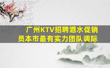 广州KTV招聘酒水促销员本市最有实力团队调际